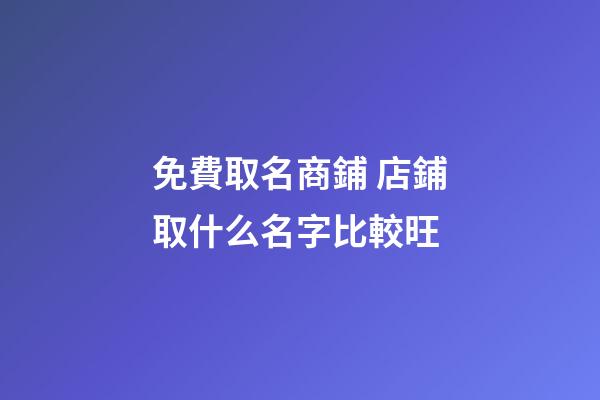 免費取名商鋪 店鋪取什么名字比較旺-第1張-店鋪起名-玄機派